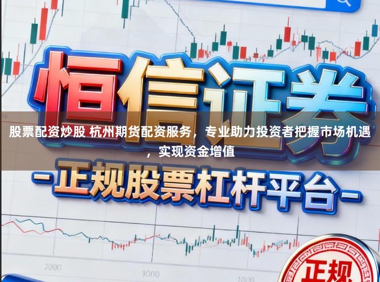 股票配资炒股 杭州期货配资服务,专业助力投资者把握市场机遇,实现资金增值