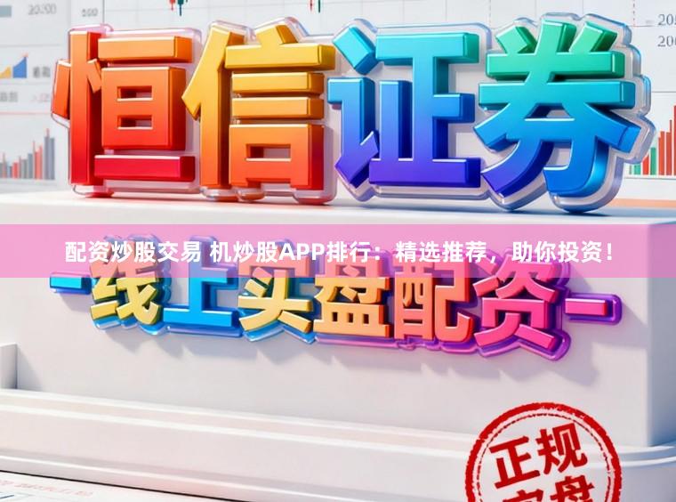 配资炒股交易 机炒股APP排行：精选推荐，助你投资！