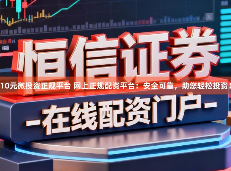 10元微投资正规平台 网上正规配资平台：安全可靠，助您轻松投资！