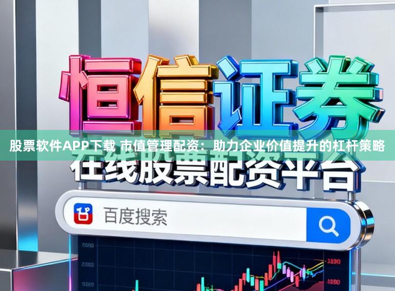 股票软件APP下载 市值管理配资：助力企业价值提升的杠杆策略