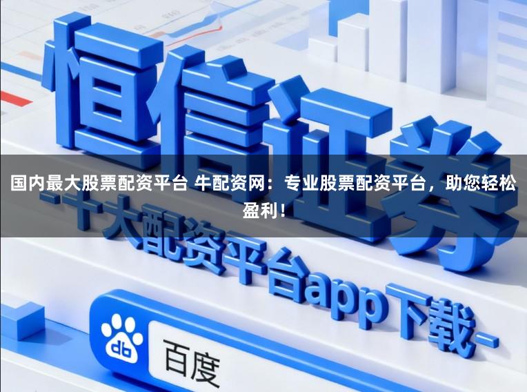 国内最大股票配资平台 牛配资网：专业股票配资平台，助您轻松盈利！