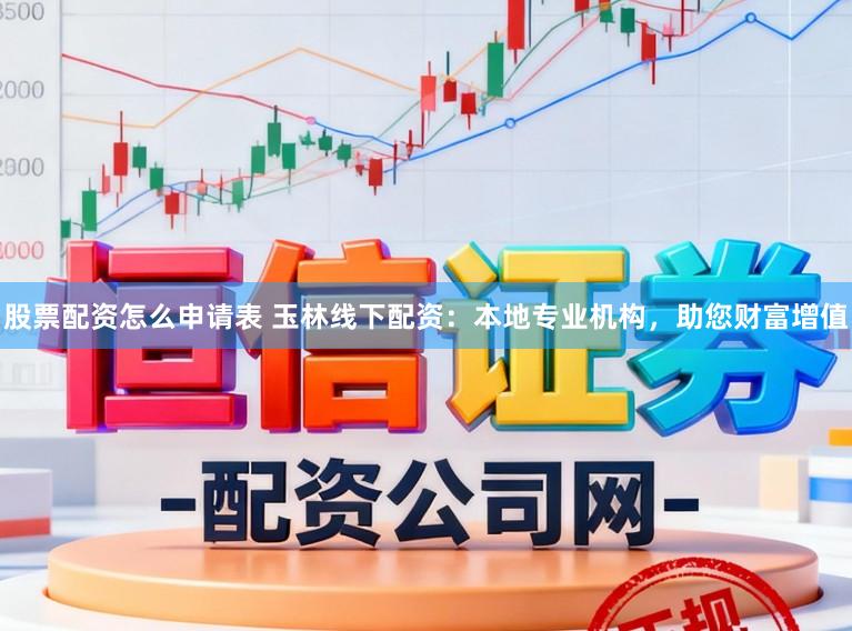 股票配资怎么申请表 玉林线下配资：本地专业机构，助您财富增值