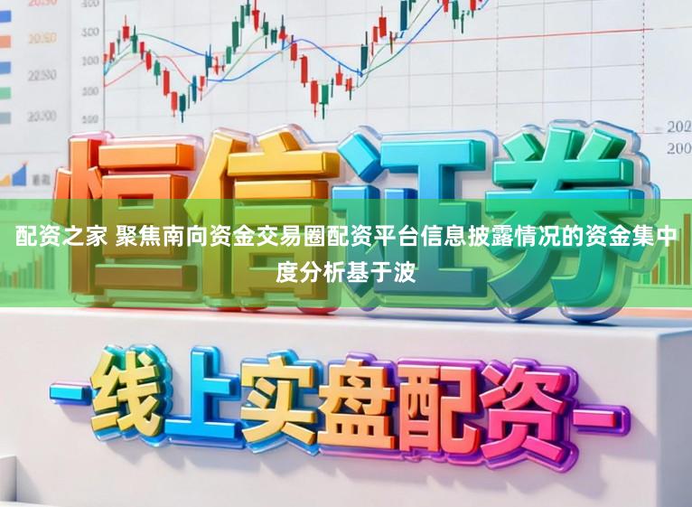 配资之家 聚焦南向资金交易圈配资平台信息披露情况的资金集中度分析基于波
