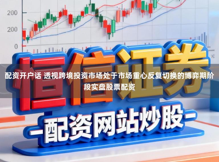 配资开户话 透视跨境投资市场处于市场重心反复切换的博弈期阶段实盘股票配资