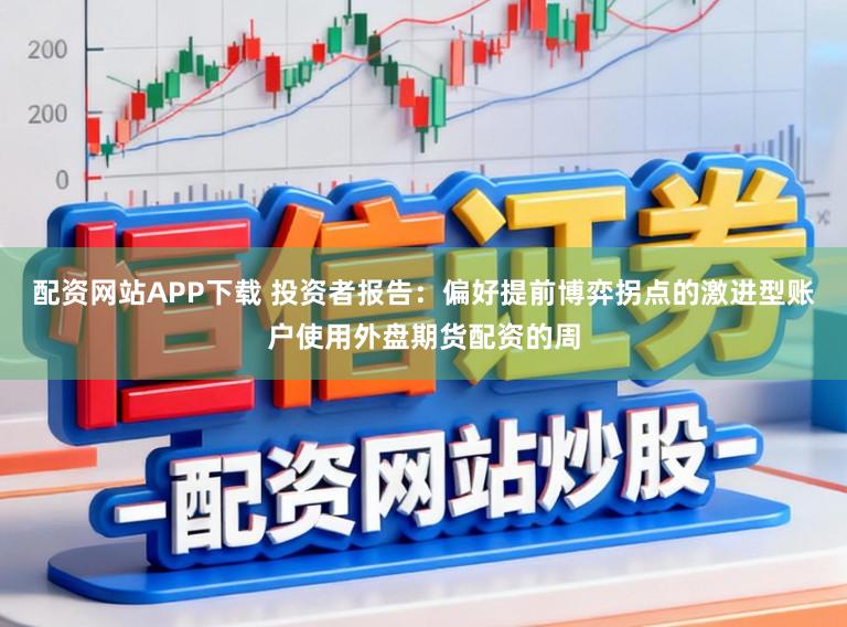 配资网站APP下载 投资者报告：偏好提前博弈拐点的激进型账户使用外盘期货配资的周