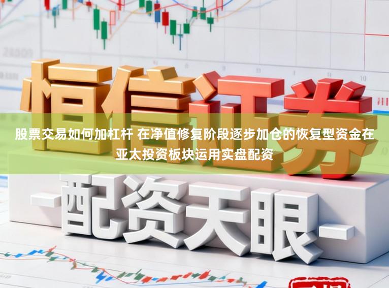 股票交易如何加杠杆 在净值修复阶段逐步加仓的恢复型资金在亚太投资板块运用实盘配资