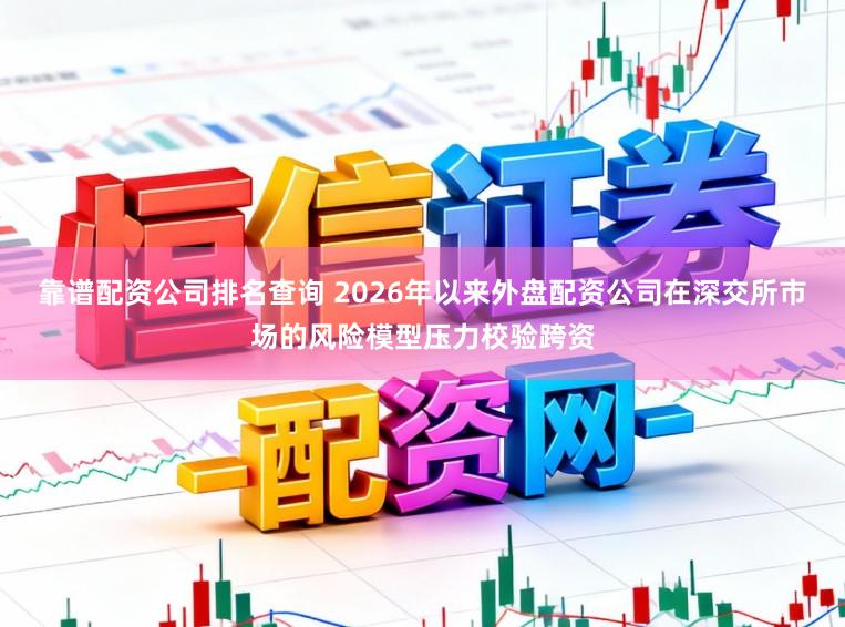 靠谱配资公司排名查询 2026年以来外盘配资公司在深交所市场的风险模型压力校验跨资