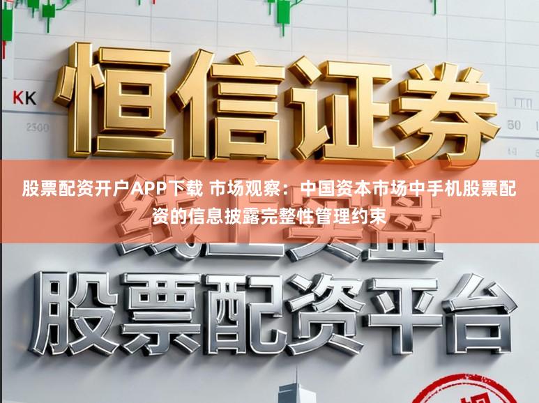 股票配资开户APP下载 市场观察：中国资本市场中手机股票配资的信息披露完整性管理约束