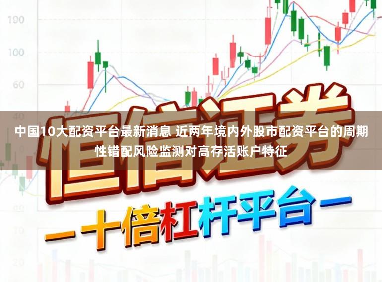 中国10大配资平台最新消息 近两年境内外股市配资平台的周期性错配风险监测对高存活账户特征
