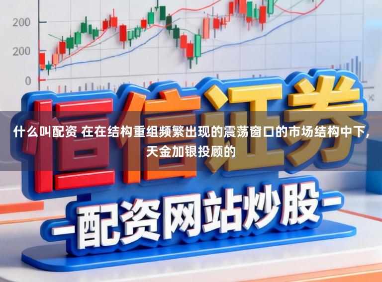 什么叫配资 在在结构重组频繁出现的震荡窗口的市场结构中下，天金加银投顾的
