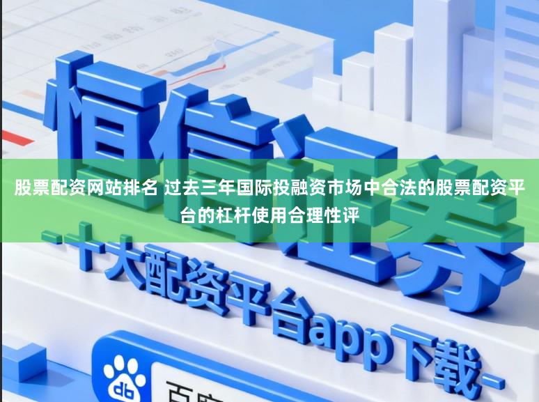 股票配资网站排名 过去三年国际投融资市场中合法的股票配资平台的杠杆使用合理性评
