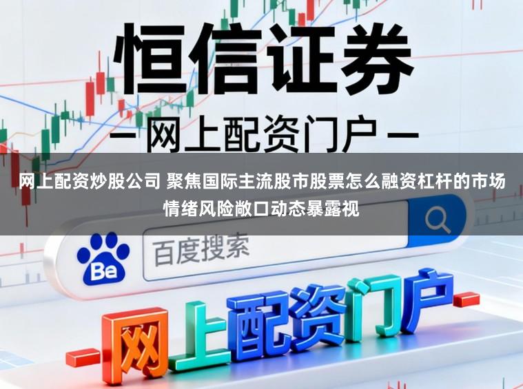 网上配资炒股公司 聚焦国际主流股市股票怎么融资杠杆的市场情绪风险敞口动态暴露视