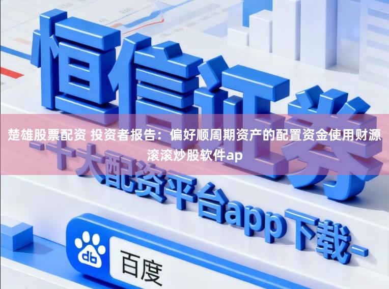楚雄股票配资 投资者报告：偏好顺周期资产的配置资金使用财源滚滚炒股软件ap