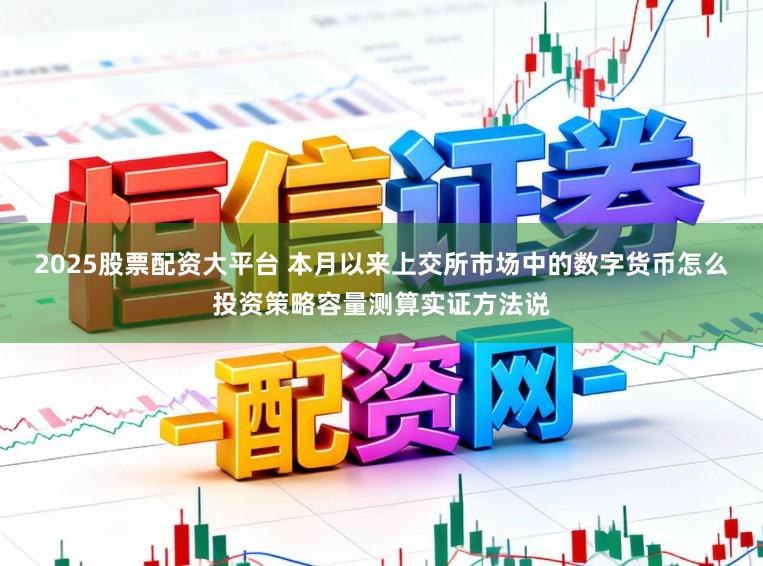 2025股票配资大平台 本月以来上交所市场中的数字货币怎么投资策略容量测算实证方法说