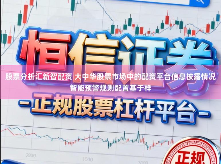 股票分析汇新智配资 大中华股票市场中的配资平台信息披露情况智能预警规则配置基于样