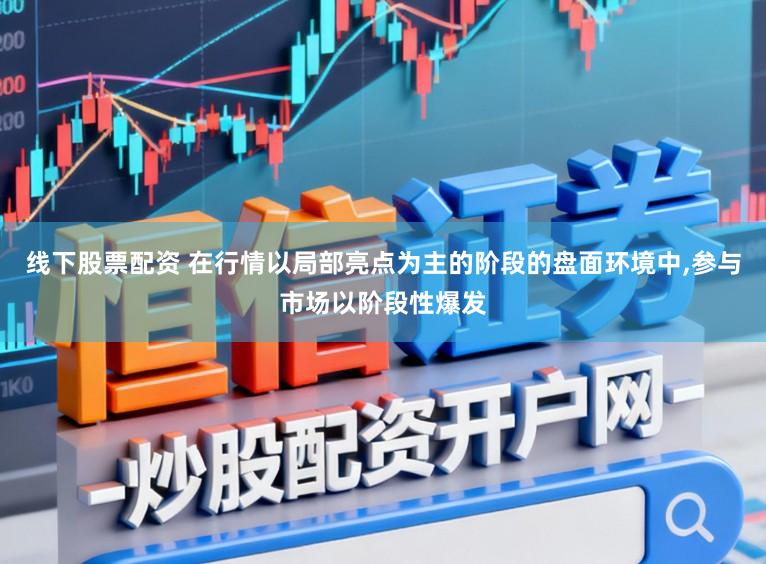 线下股票配资 在行情以局部亮点为主的阶段的盘面环境中，参与市场以阶段性爆发