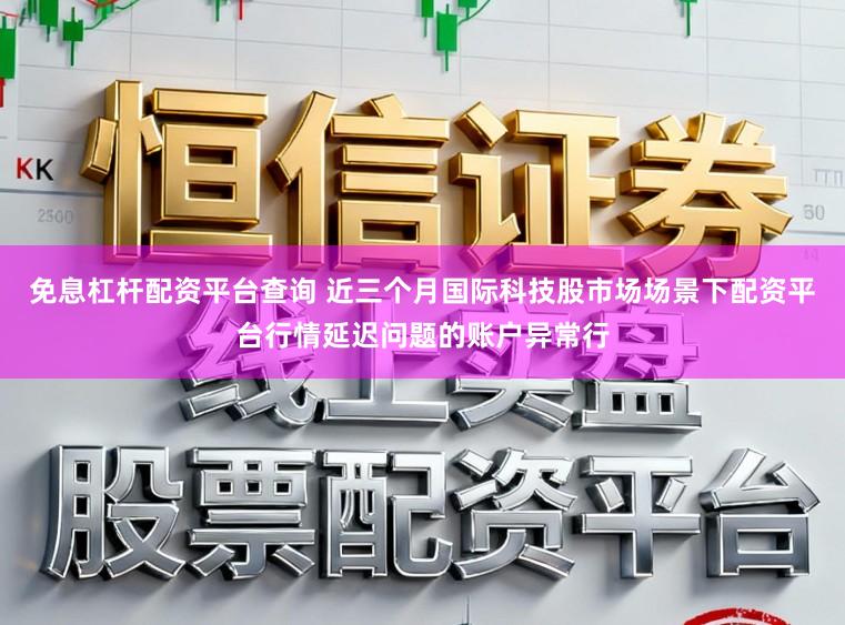 免息杠杆配资平台查询 近三个月国际科技股市场场景下配资平台行情延迟问题的账户异常行