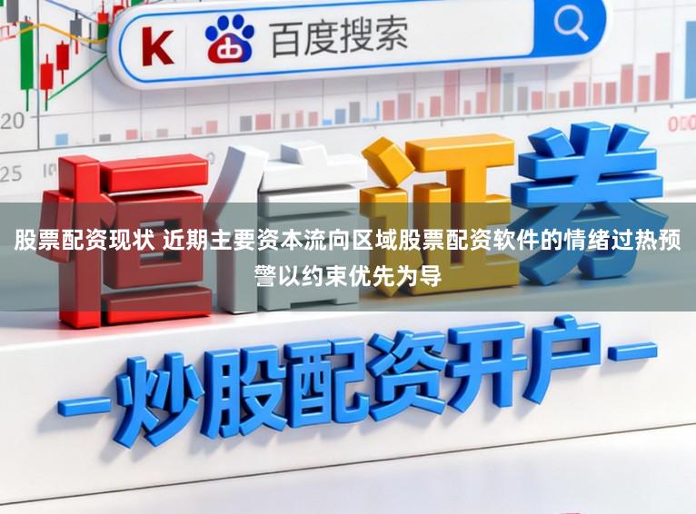 股票配资现状 近期主要资本流向区域股票配资软件的情绪过热预警以约束优先为导