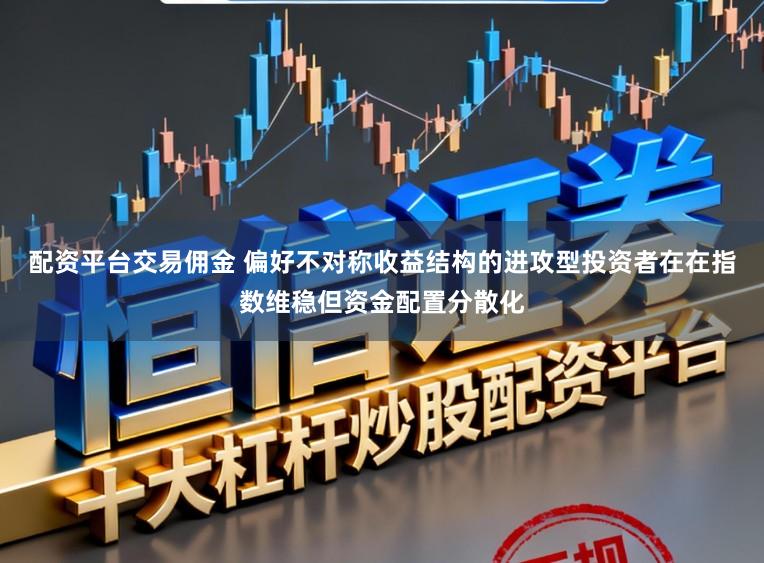 配资平台交易佣金 偏好不对称收益结构的进攻型投资者在在指数维稳但资金配置分散化