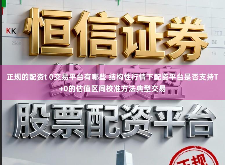正规的配资t 0交易平台有哪些 结构性行情下配资平台是否支持T+0的估值区间校准方法典型交易