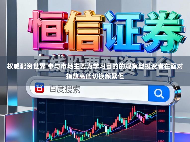 权威配资世界 参与市场主要为学习目的的观察型投资者在面对指数高低切换频繁但