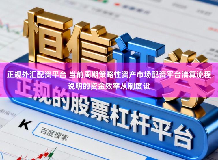 正规外汇配资平台 当前周期策略性资产市场配资平台清算流程说明的资金效率从制度设