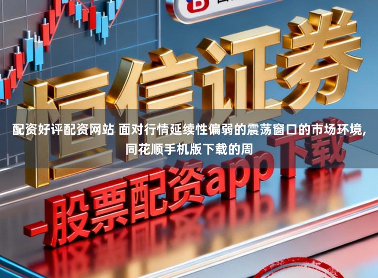 配资好评配资网站 面对行情延续性偏弱的震荡窗口的市场环境，同花顺手机版下载的周