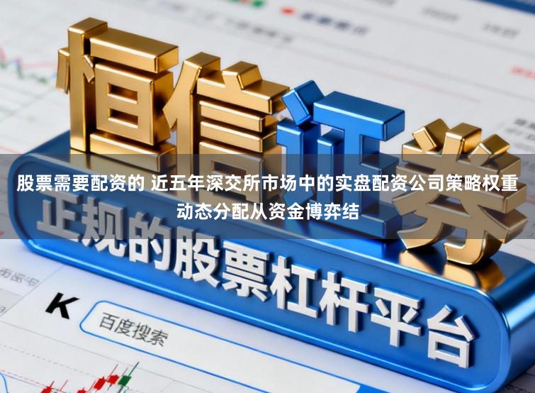 股票需要配资的 近五年深交所市场中的实盘配资公司策略权重动态分配从资金博弈结