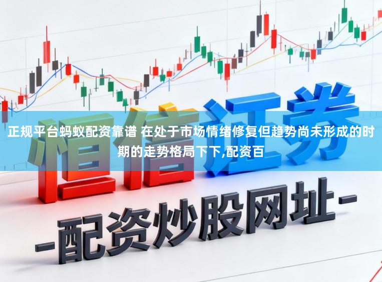 正规平台蚂蚁配资靠谱 在处于市场情绪修复但趋势尚未形成的时期的走势格局下下，配资百