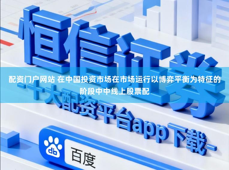 配资门户网站 在中国投资市场在市场运行以博弈平衡为特征的阶段中中线上股票配