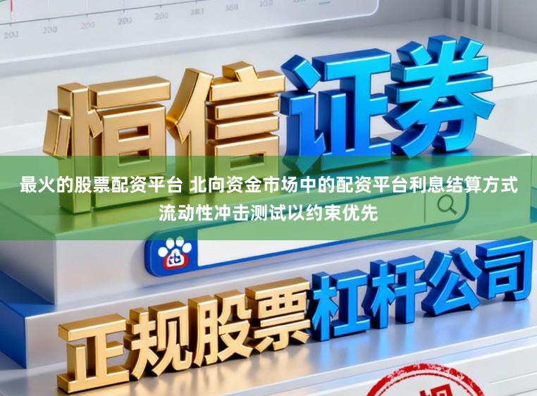 最火的股票配资平台 北向资金市场中的配资平台利息结算方式流动性冲击测试以约束优先