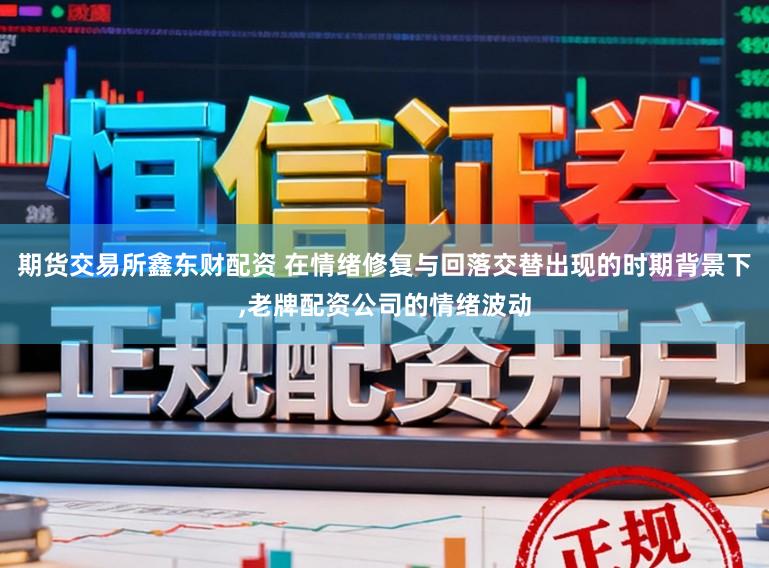 期货交易所鑫东财配资 在情绪修复与回落交替出现的时期背景下,老牌配资公司的情绪波动