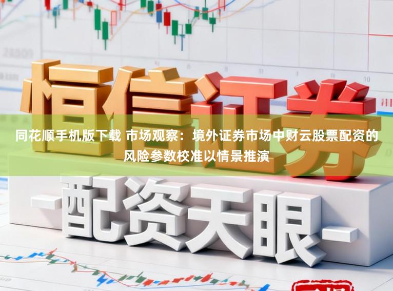 同花顺手机版下载 市场观察：境外证券市场中财云股票配资的风险参数校准以情景推演