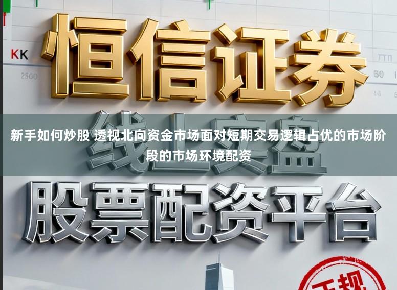 新手如何炒股 透视北向资金市场面对短期交易逻辑占优的市场阶段的市场环境配资