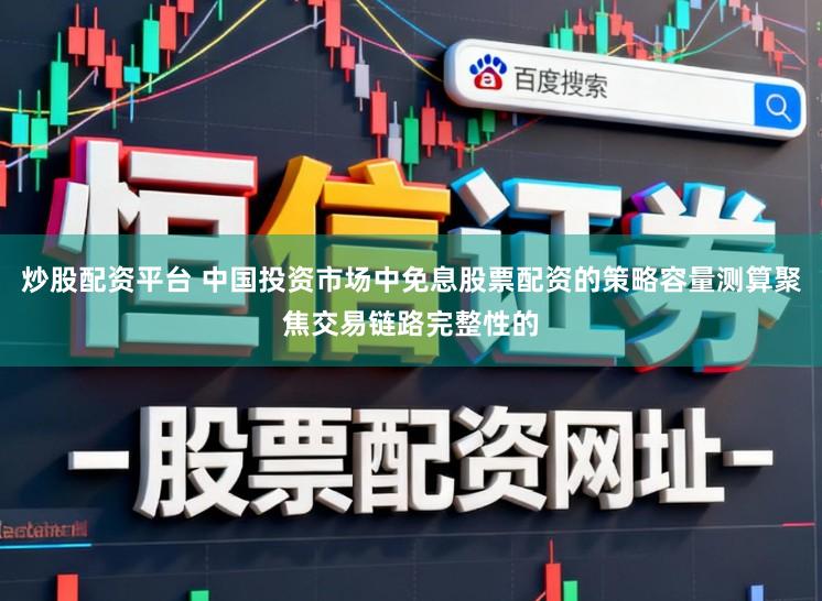 炒股配资平台 中国投资市场中免息股票配资的策略容量测算聚焦交易链路完整性的