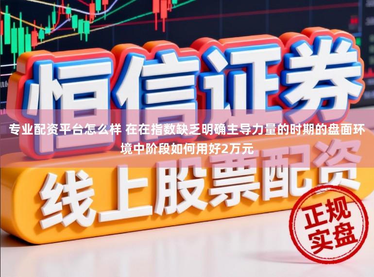 专业配资平台怎么样 在在指数缺乏明确主导力量的时期的盘面环境中阶段如何用好2万元