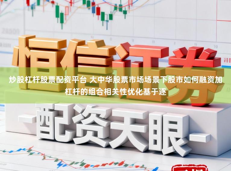 炒股杠杆股票配资平台 大中华股票市场场景下股市如何融资加杠杆的组合相关性优化基于逐