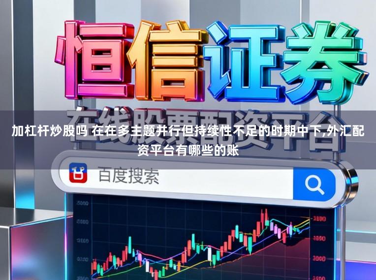 加杠杆炒股吗 在在多主题并行但持续性不足的时期中下，外汇配资平台有哪些的账