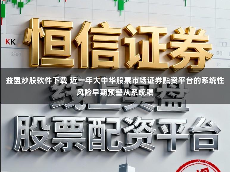 益盟炒股软件下载 近一年大中华股票市场证券融资平台的系统性风险早期预警从系统耦