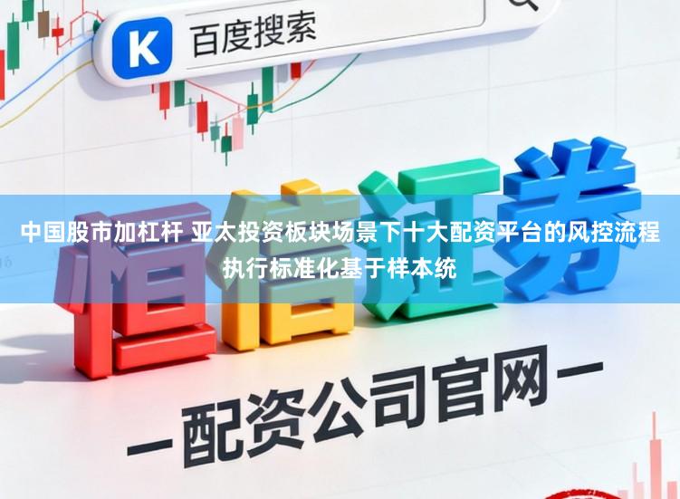 中国股市加杠杆 亚太投资板块场景下十大配资平台的风控流程执行标准化基于样本统