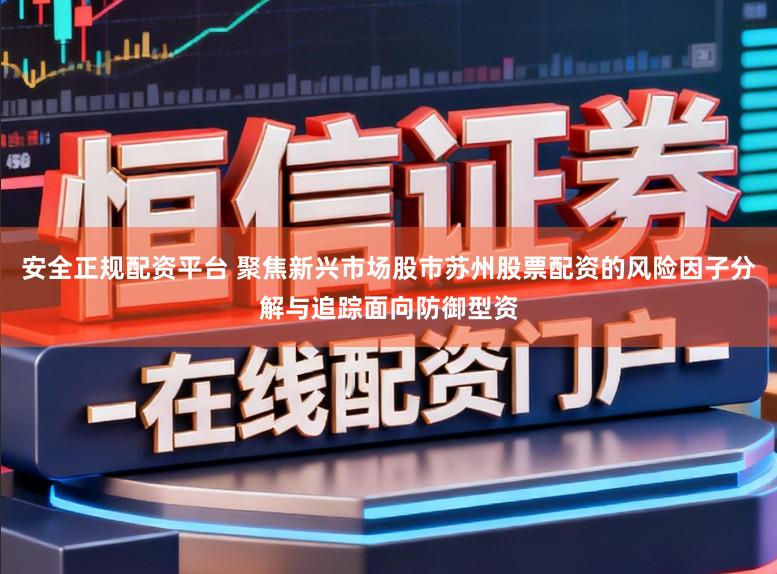 安全正规配资平台 聚焦新兴市场股市苏州股票配资的风险因子分解与追踪面向防御型资