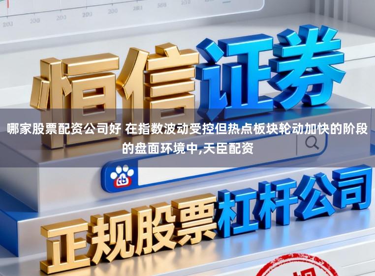 哪家股票配资公司好 在指数波动受控但热点板块轮动加快的阶段的盘面环境中,天臣配资