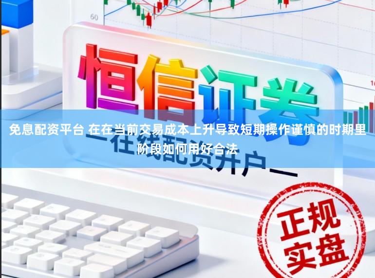 免息配资平台 在在当前交易成本上升导致短期操作谨慎的时期里阶段如何用好合法
