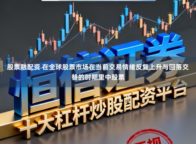 股票融配资 在全球股票市场在当前交易情绪反复上升与回落交替的时期里中股票
