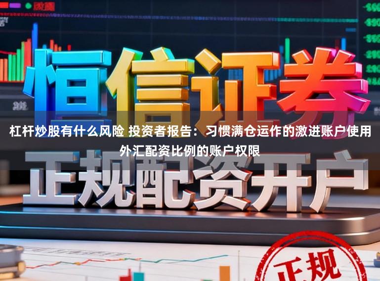 杠杆炒股有什么风险 投资者报告：习惯满仓运作的激进账户使用外汇配资比例的账户权限