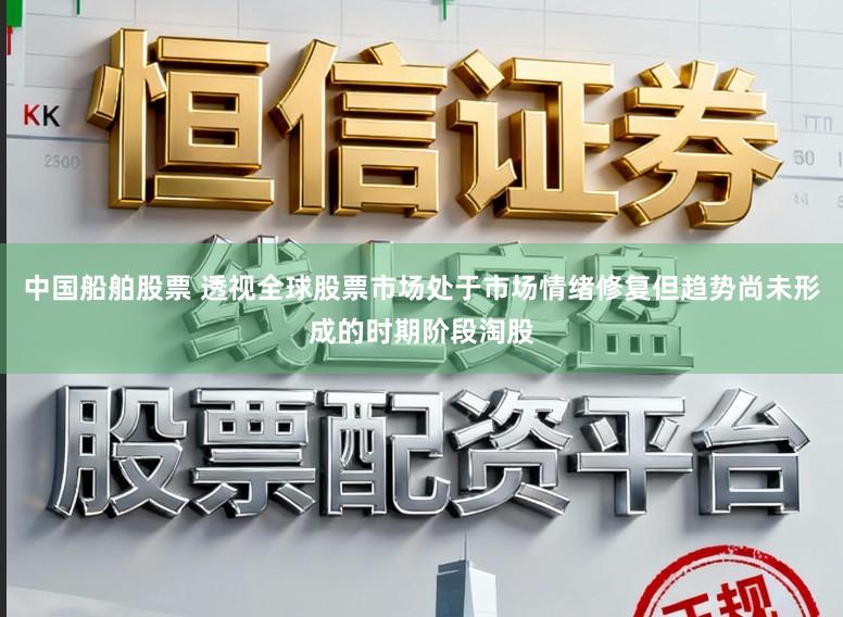 中国船舶股票 透视全球股票市场处于市场情绪修复但趋势尚未形成的时期阶段淘股