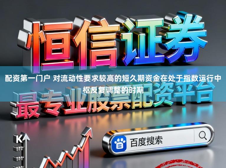 配资第一门户 对流动性要求较高的短久期资金在处于指数运行中枢反复调整的时期