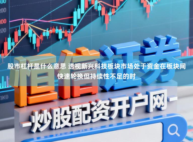 股市杠杆是什么意思 透视新兴科技板块市场处于资金在板块间快速轮换但持续性不足的时