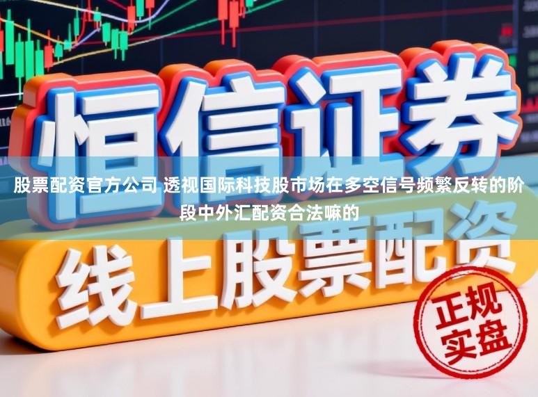 股票配资官方公司 透视国际科技股市场在多空信号频繁反转的阶段中外汇配资合法嘛的