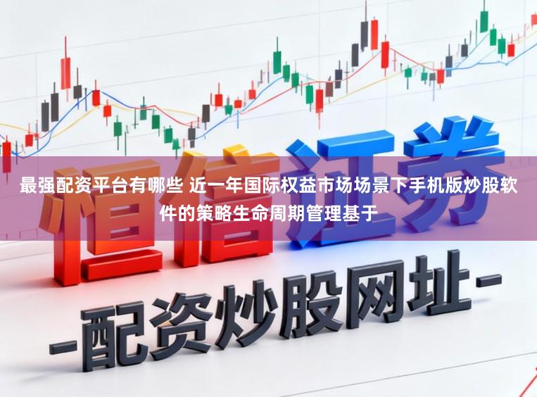 最强配资平台有哪些 近一年国际权益市场场景下手机版炒股软件的策略生命周期管理基于